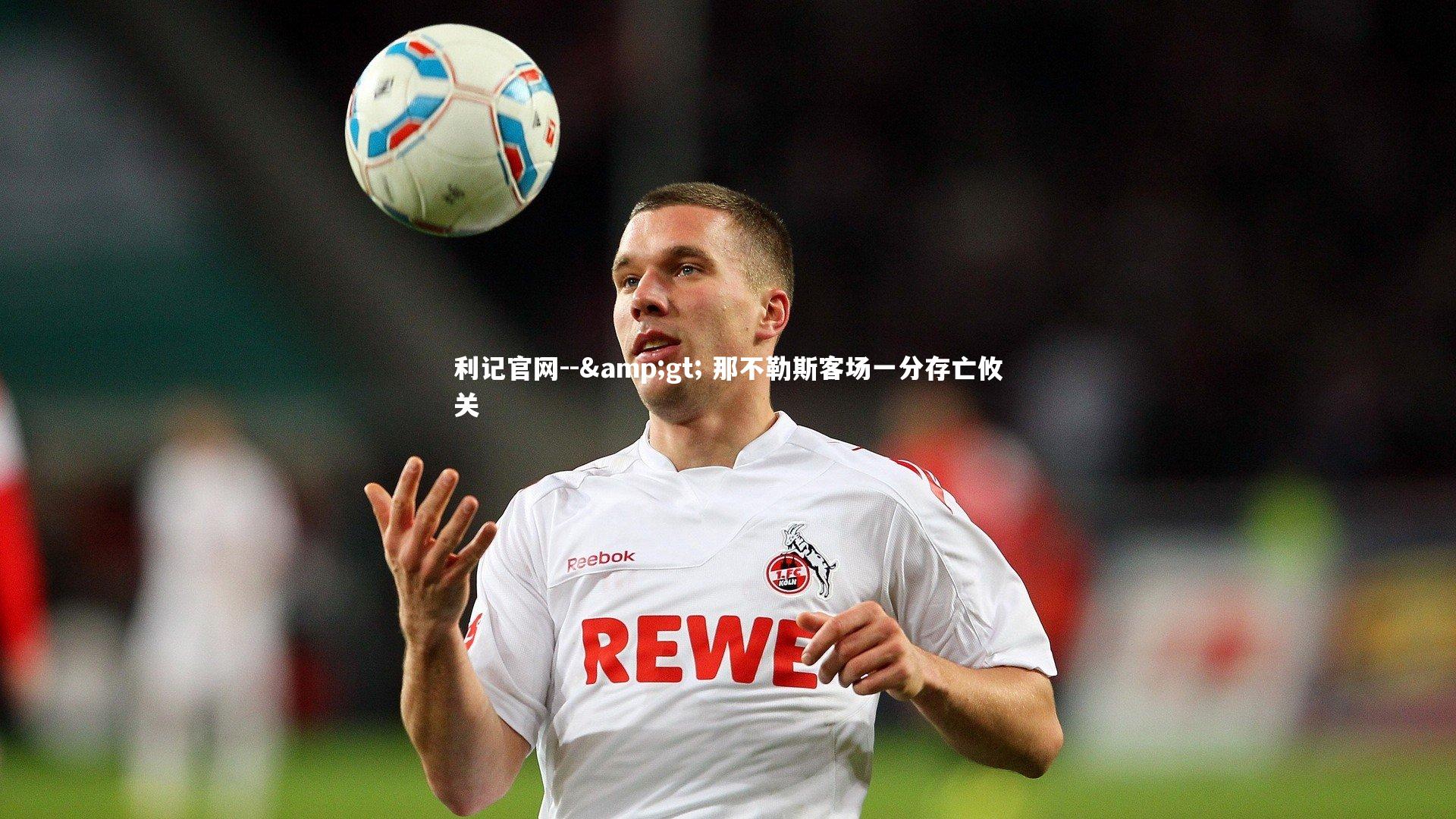 利记官网--&gt; 那不勒斯客场一分存亡攸关