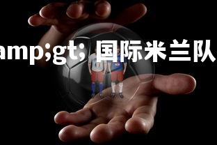 利记官网--&gt; 国际米兰队教练心情沮丧