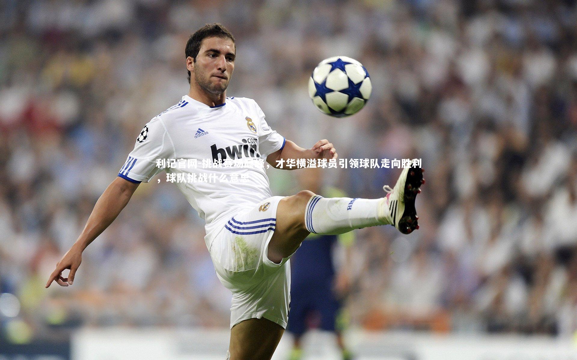 利记官网-挑战赛场巅峰，才华横溢球员引领球队走向胜利，球队挑战什么意思
