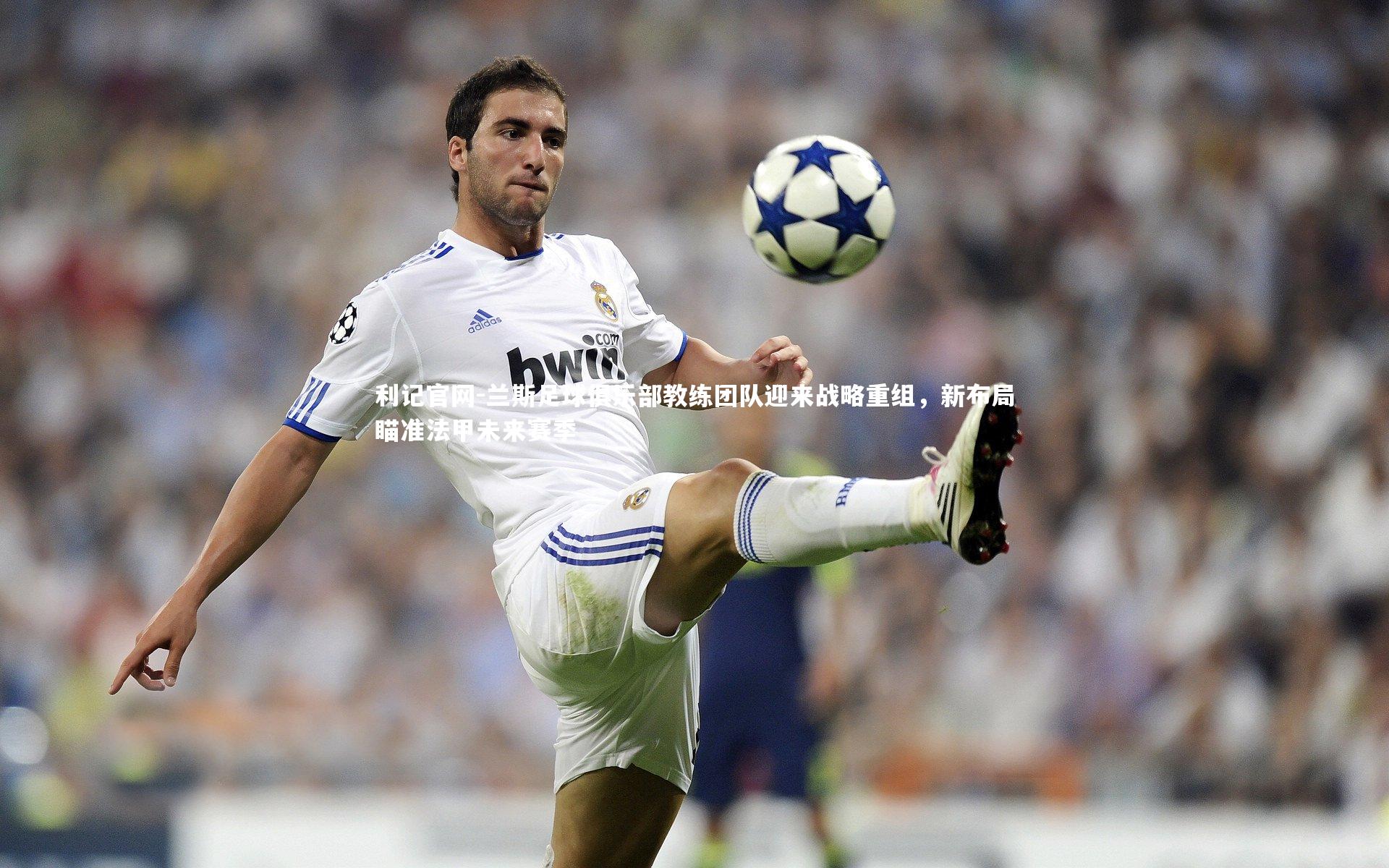 兰斯足球俱乐部教练团队迎来战略重组，新布局瞄准法甲未来赛季