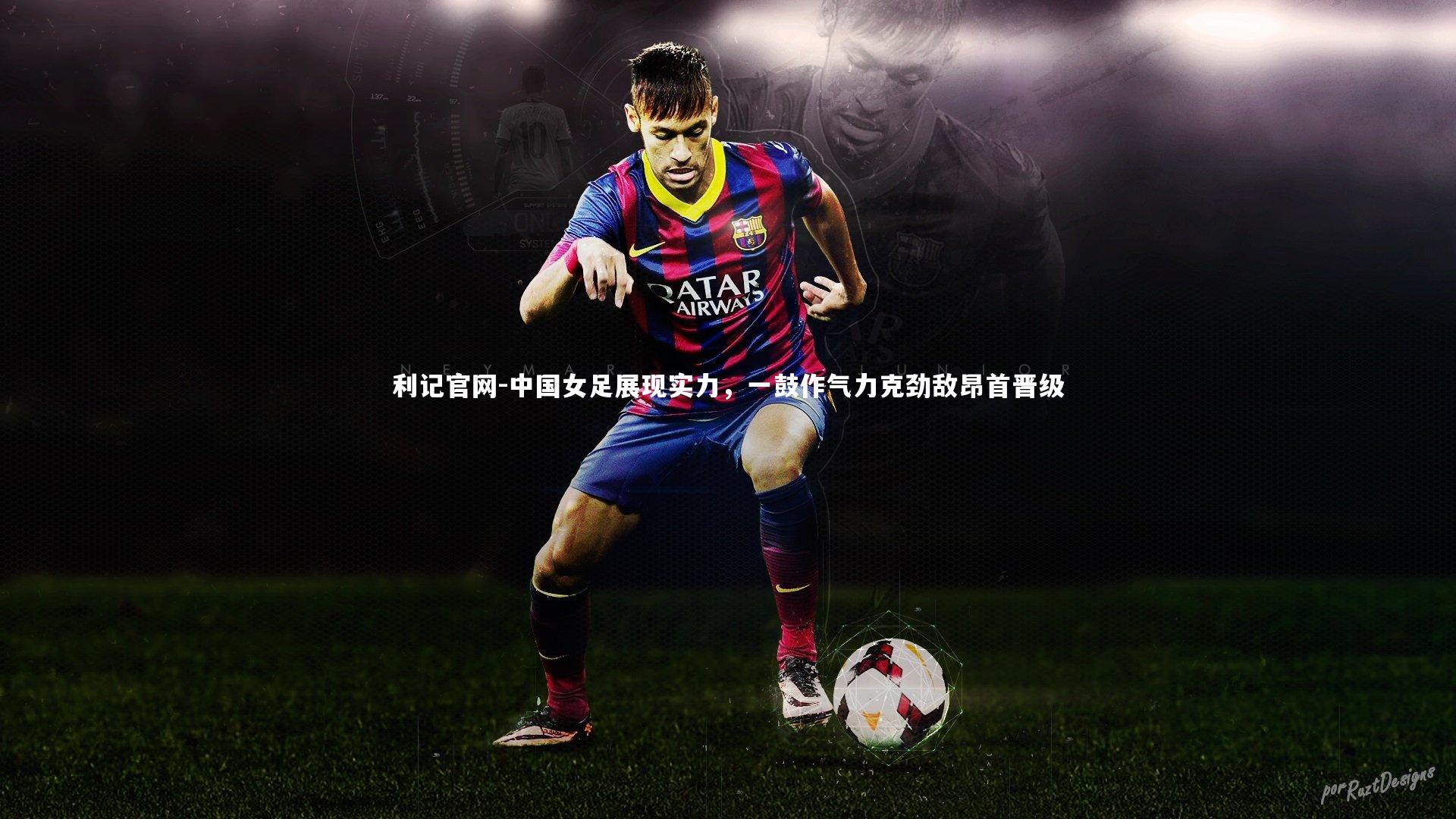 利记官网-中国女足展现实力，一鼓作气力克劲敌昂首晋级