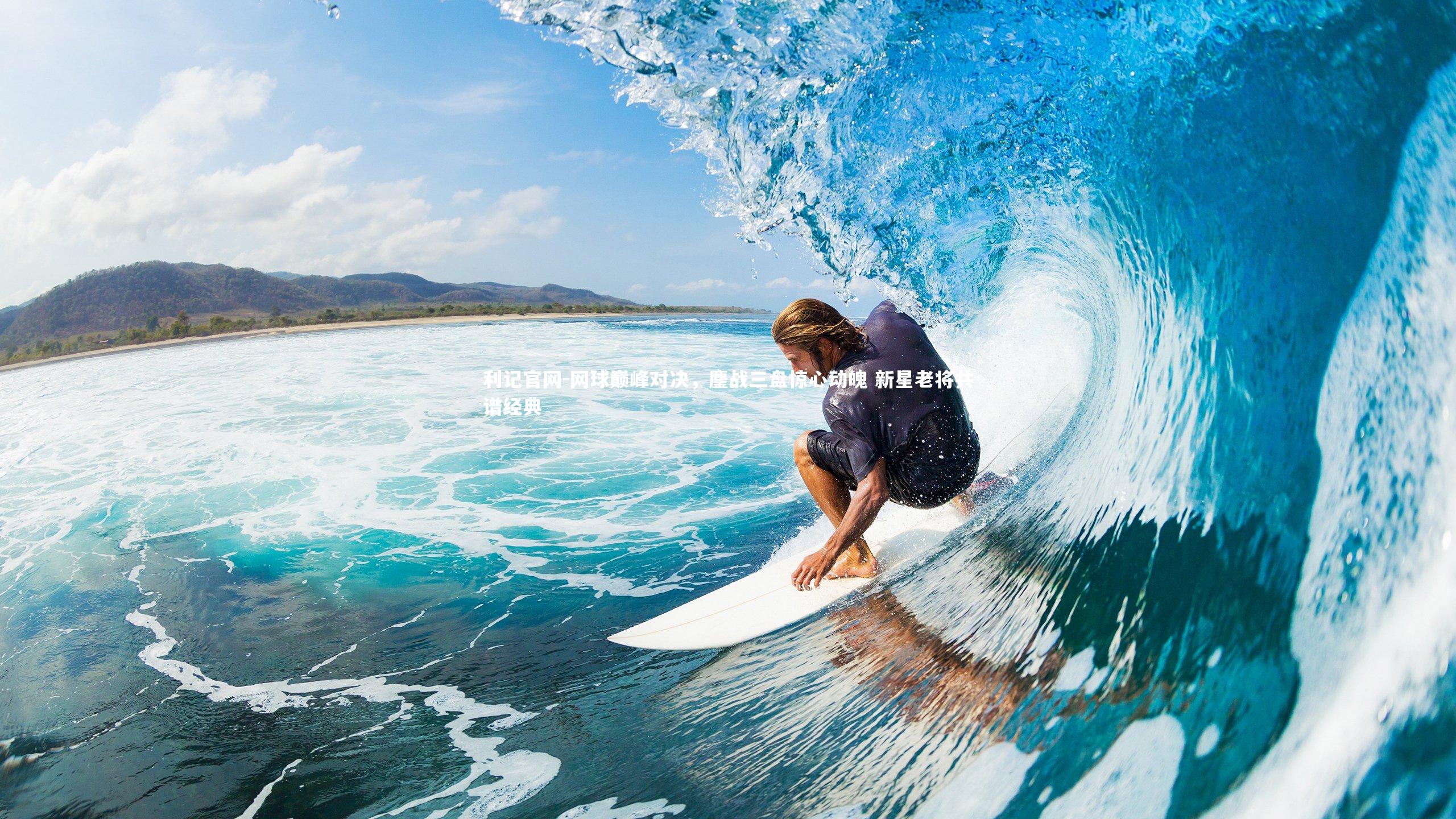 网球巅峰对决，鏖战三盘惊心动魄 新星老将共谱经典