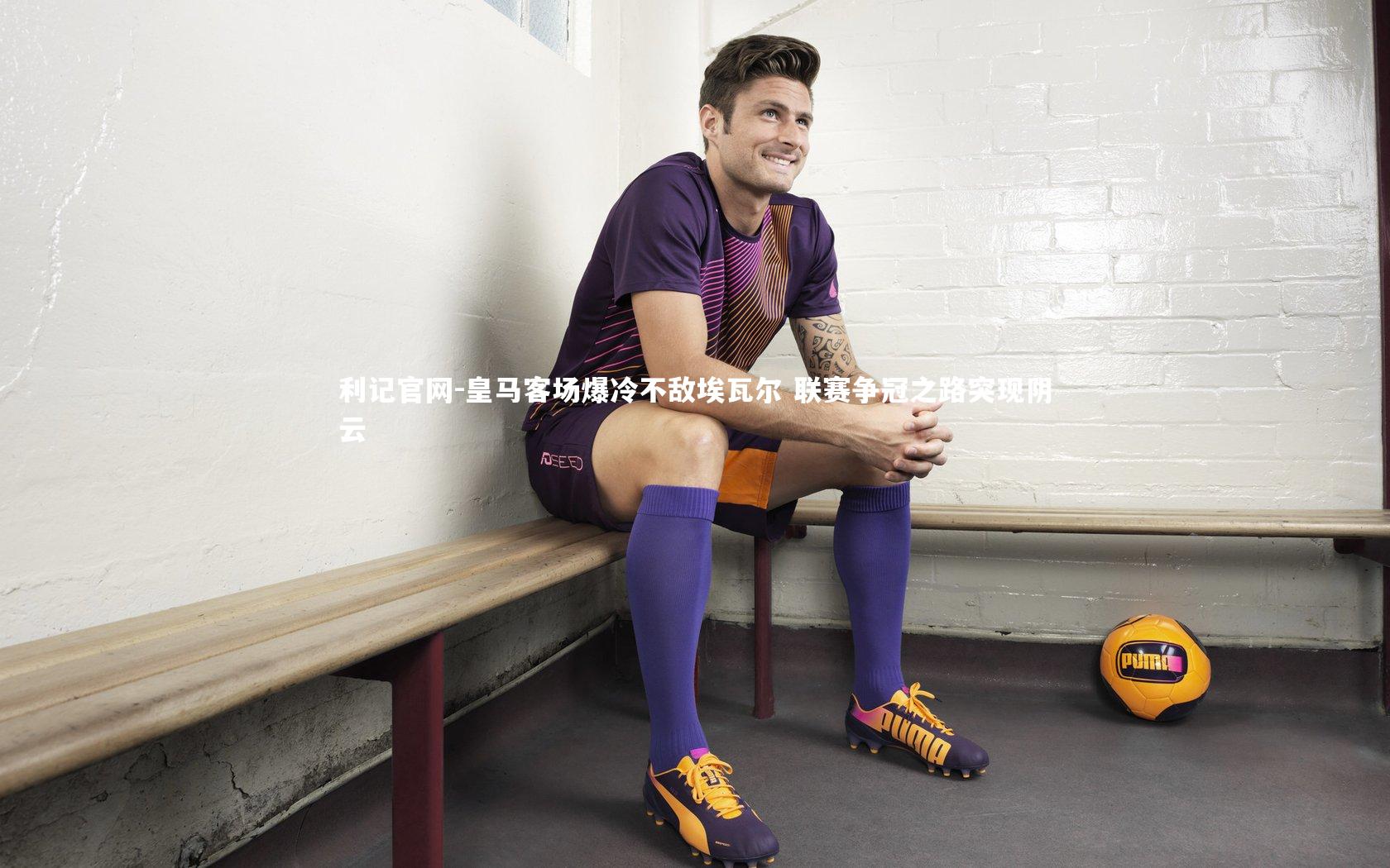 利记官网-皇马客场爆冷不敌埃瓦尔 联赛争冠之路突现阴云