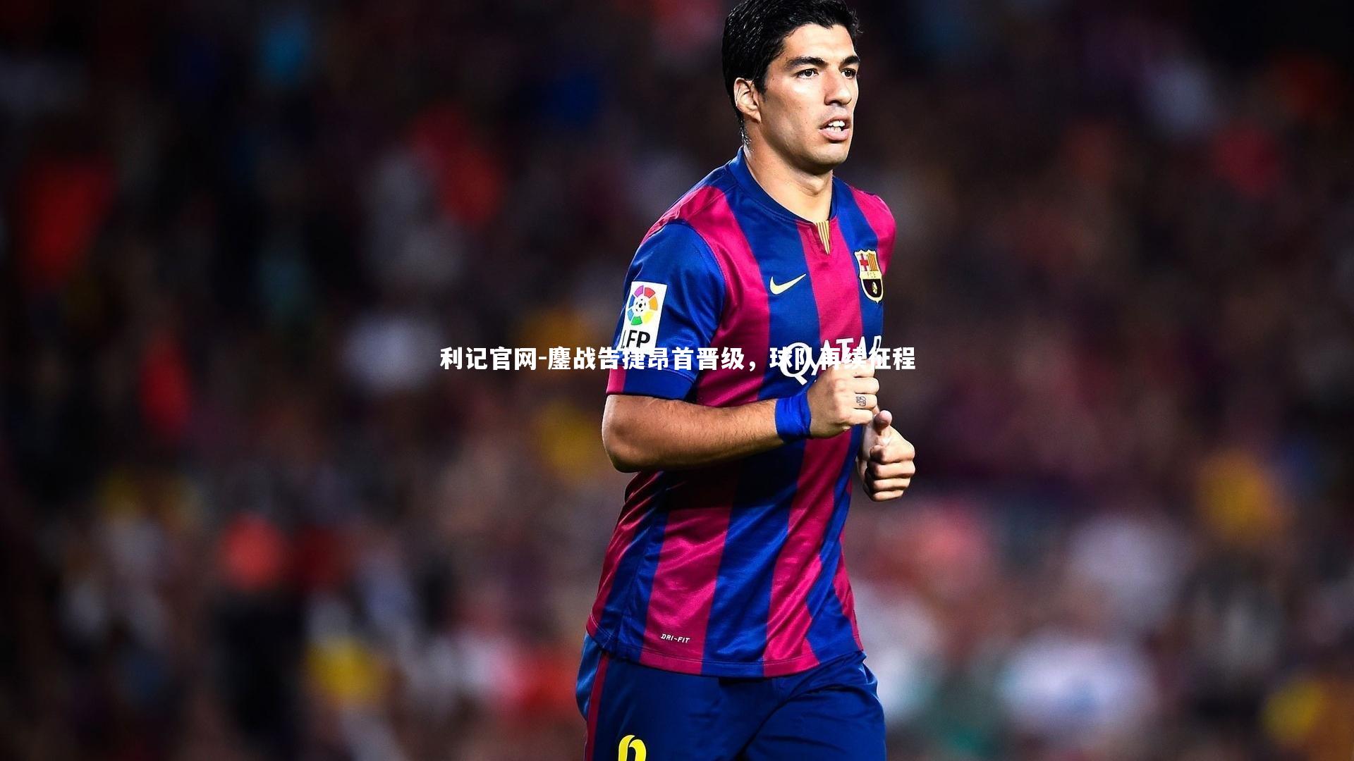 利记官网-鏖战告捷昂首晋级，球队再续征程