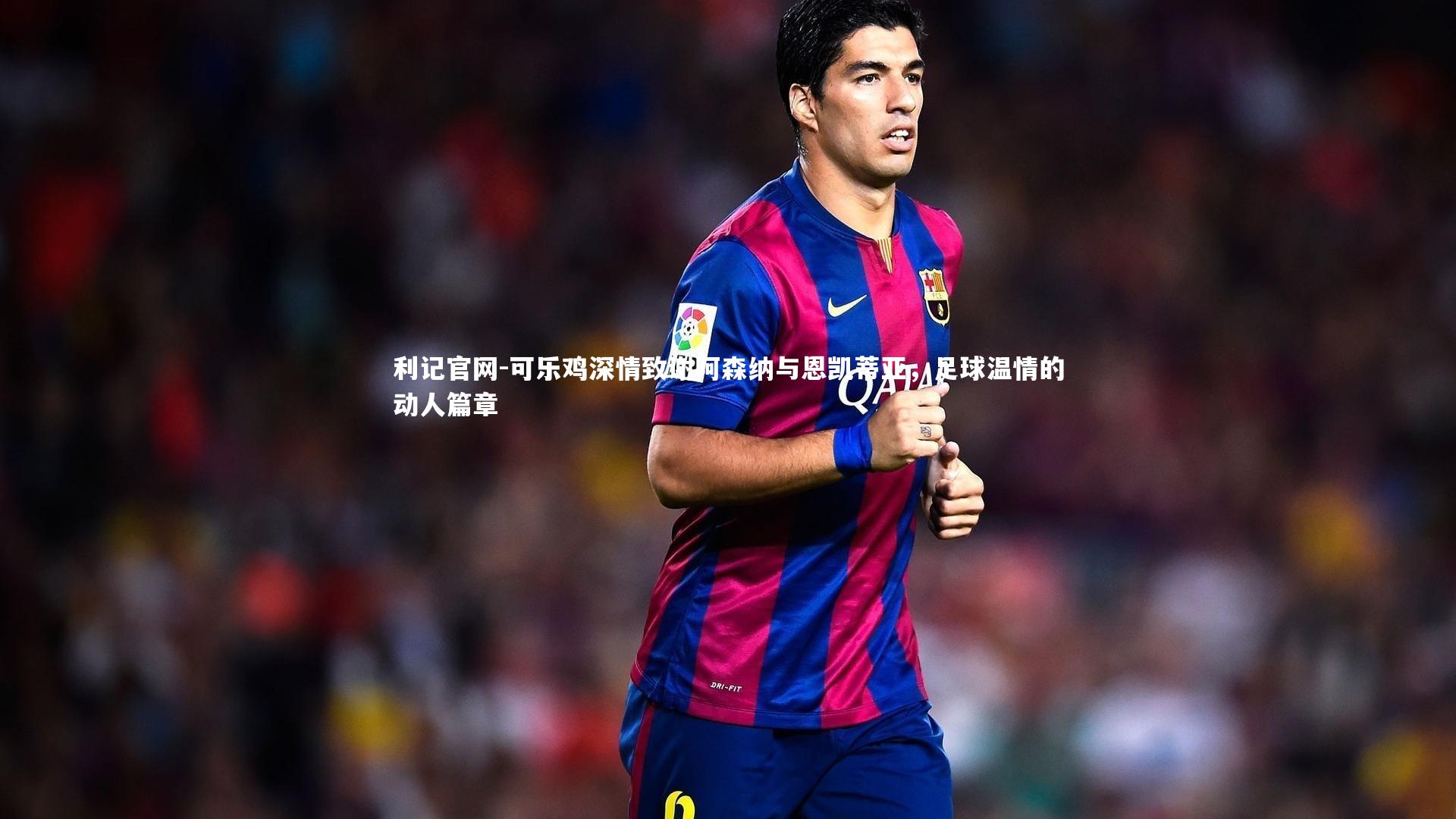 可乐鸡深情致谢阿森纳与恩凯蒂亚，足球温情的动人篇章