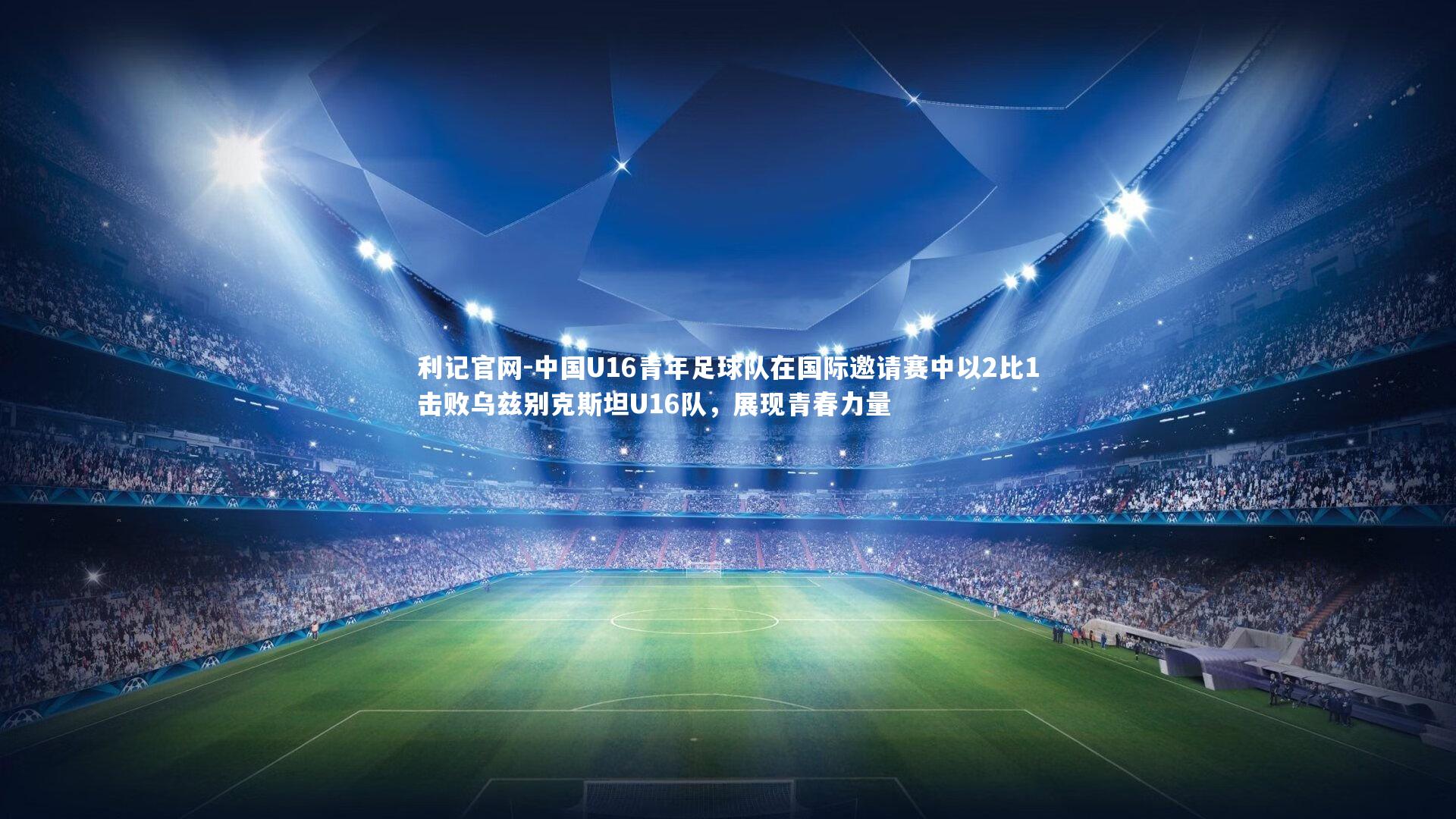 中国U16青年足球队在国际邀请赛中以2比1击败乌兹别克斯坦U16队,展现青春力量