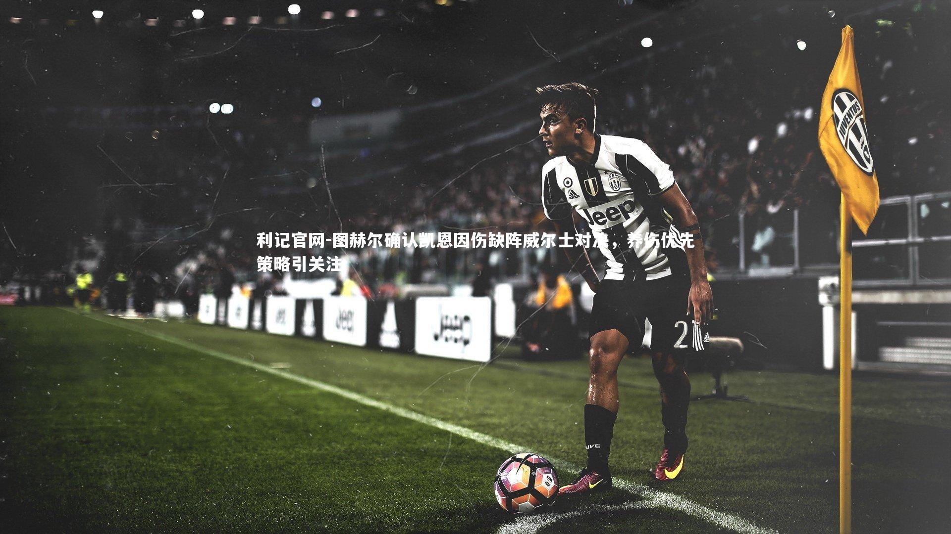 图赫尔确认凯恩因伤缺阵威尔士对决，养伤优先策略引关注