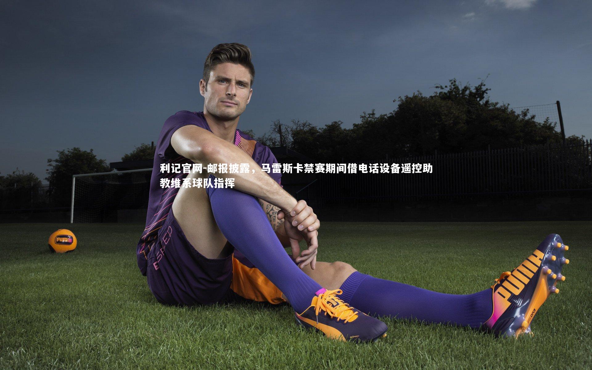 邮报披露，马雷斯卡禁赛期间借电话设备遥控助教维系球队指挥
