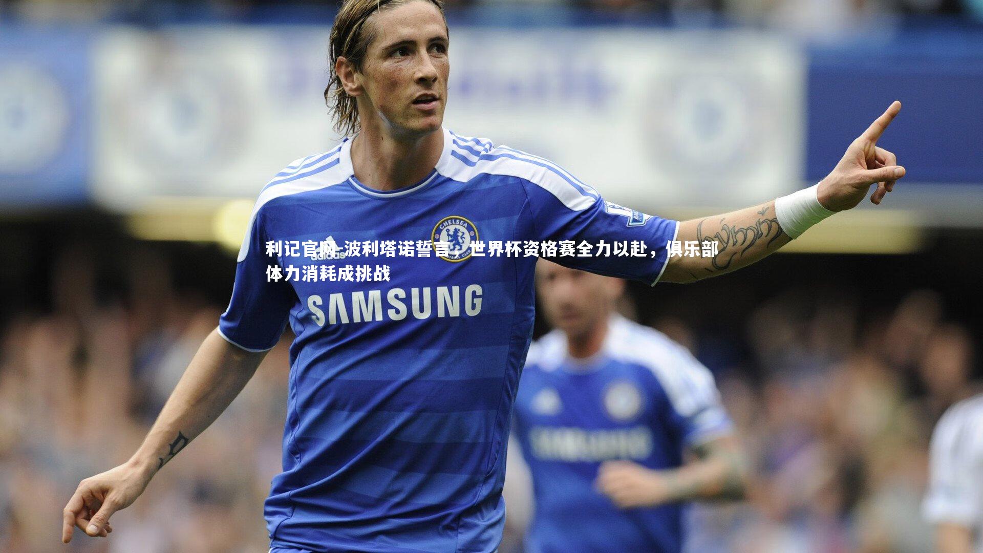 波利塔诺誓言，世界杯资格赛全力以赴，俱乐部体力消耗成挑战