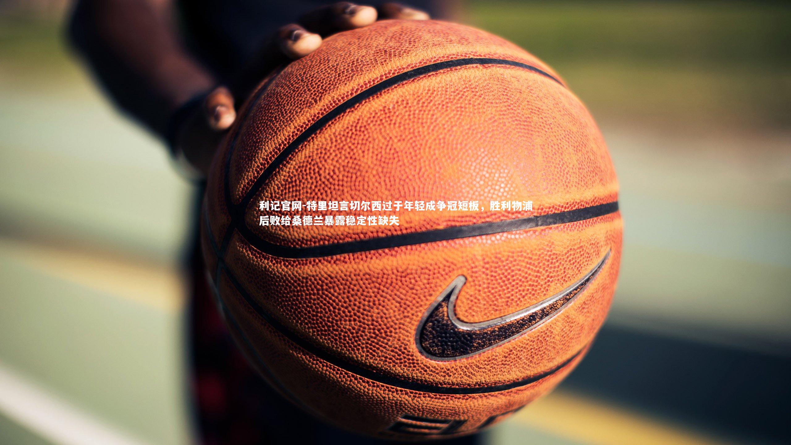 特里坦言切尔西过于年轻成争冠短板，胜利物浦后败给桑德兰暴露稳定性缺失