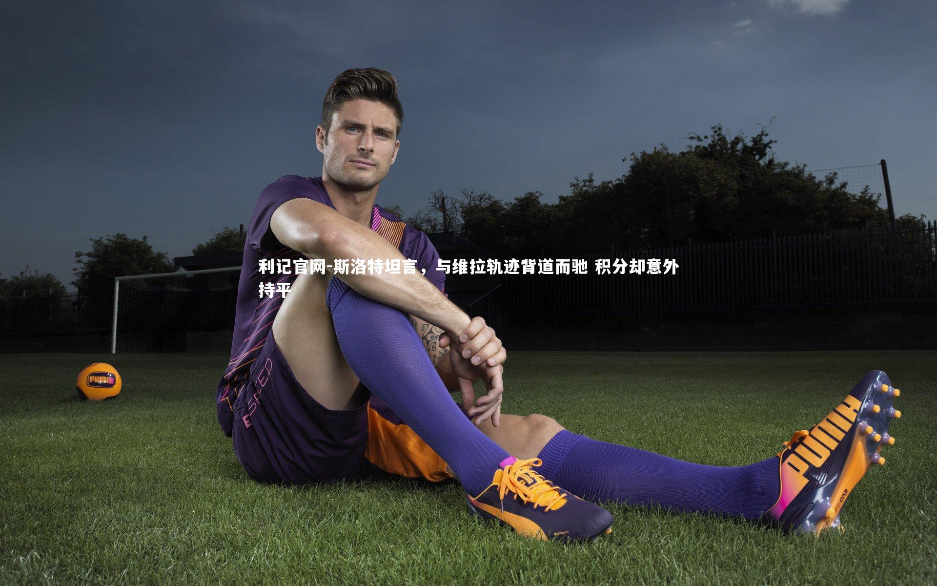 斯洛特坦言，与维拉轨迹背道而驰 积分却意外持平