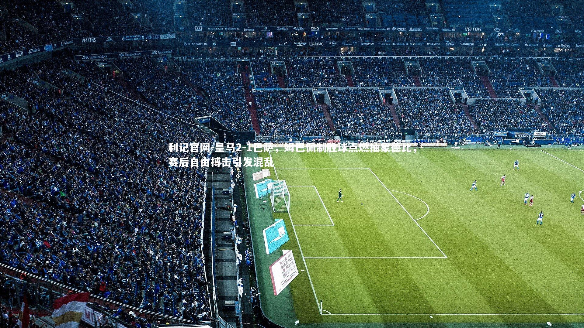 皇马2-1巴萨，姆巴佩制胜球点燃抽象德比，赛后自由搏击引发混乱