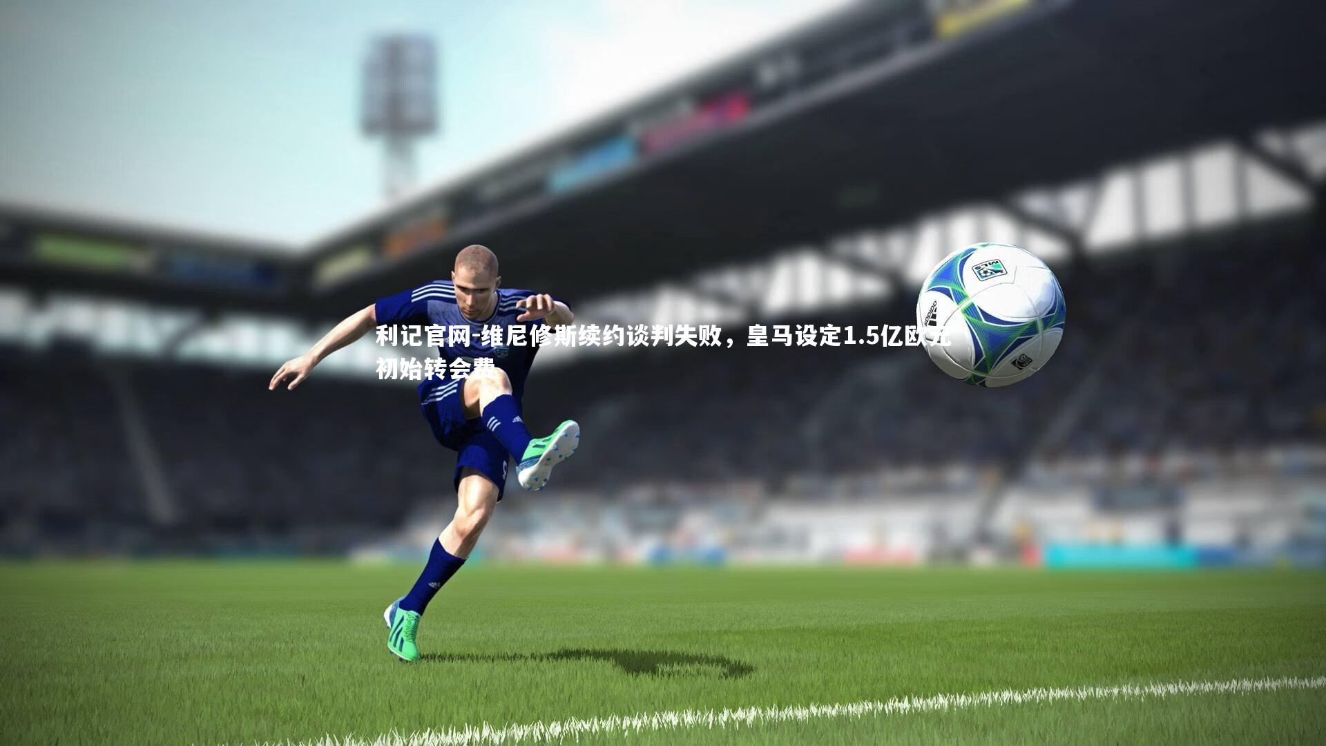 维尼修斯续约谈判失败，皇马设定1.5亿欧元初始转会费