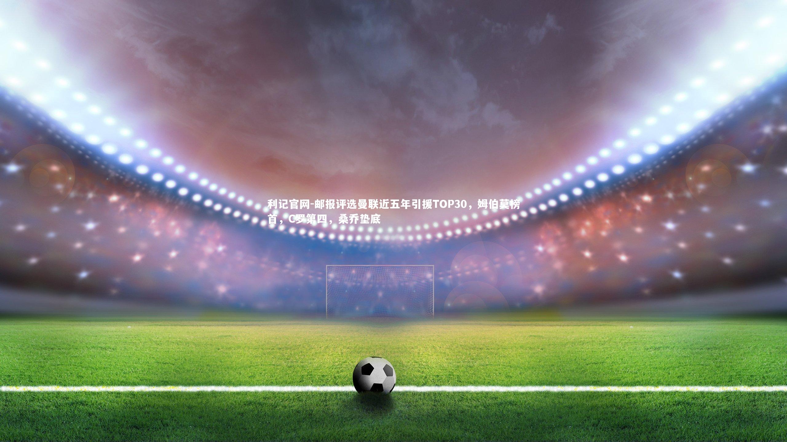 邮报评选曼联近五年引援TOP30，姆伯莫榜首，C罗第四，桑乔垫底