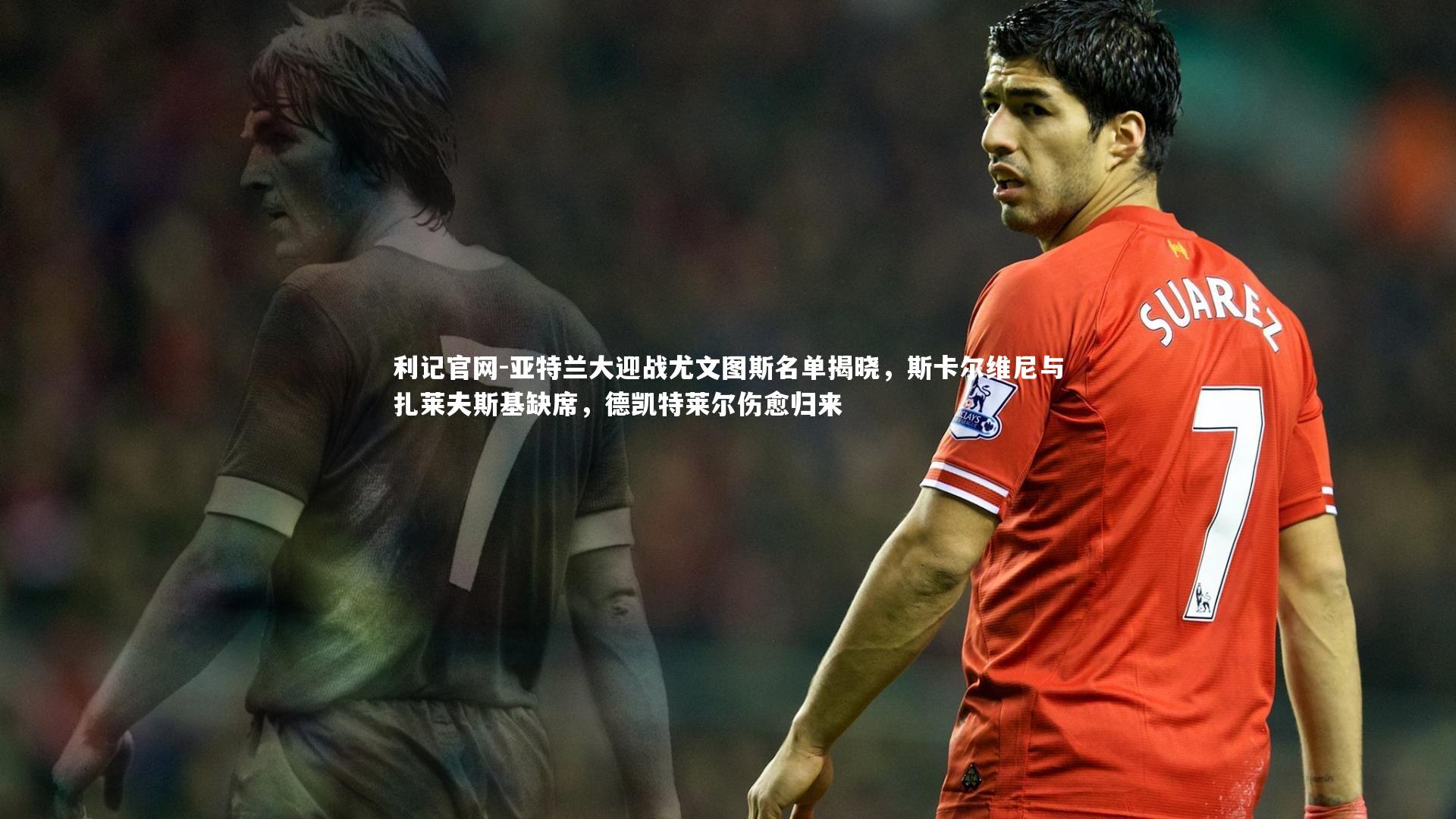 亚特兰大迎战尤文图斯名单揭晓，斯卡尔维尼与扎莱夫斯基缺席，德凯特莱尔伤愈归来