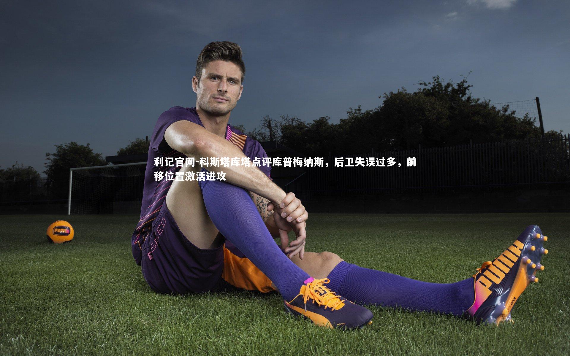 利记官网-科斯塔库塔点评库普梅纳斯，后卫失误过多，前移位置激活进攻